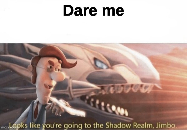 *laughs in bored out of my mind* | Dare me | image tagged in looks like you going to the shadow realm jimbo | made w/ Imgflip meme maker