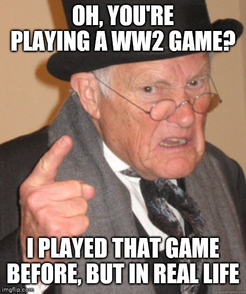 Back In My Day Meme | OH, YOU'RE PLAYING A WW2 GAME? I PLAYED THAT GAME BEFORE, BUT IN REAL LIFE | image tagged in memes,back in my day | made w/ Imgflip meme maker