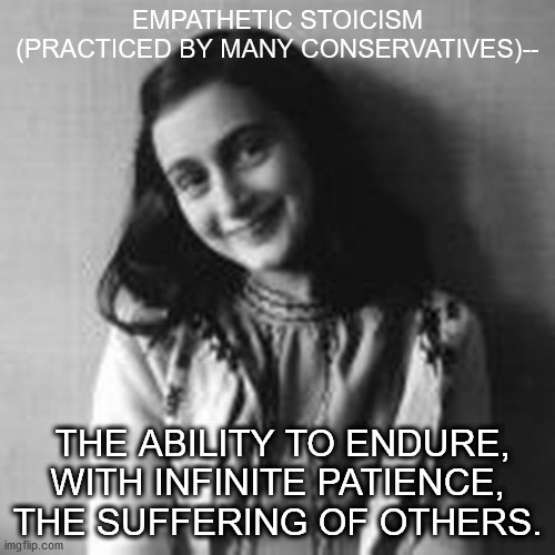 Empathetic stoicism | EMPATHETIC STOICISM (PRACTICED BY MANY CONSERVATIVES)--; THE ABILITY TO ENDURE, WITH INFINITE PATIENCE, THE SUFFERING OF OTHERS. | image tagged in conservatives,ann frank,stoicism,suffering | made w/ Imgflip meme maker