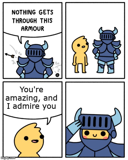 :)) | You're amazing, and I admire you | image tagged in safely endangered nothing gets through this armor | made w/ Imgflip meme maker