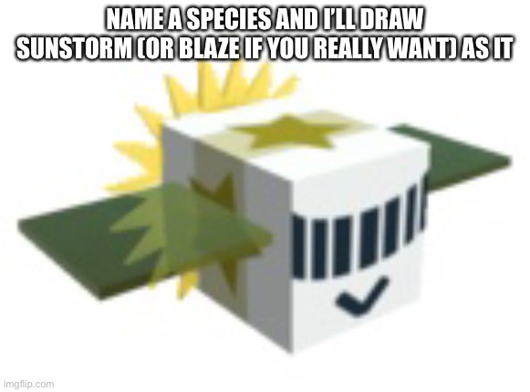 S | NAME A SPECIES AND I’LL DRAW SUNSTORM (OR BLAZE IF YOU REALLY WANT) AS IT | image tagged in s | made w/ Imgflip meme maker