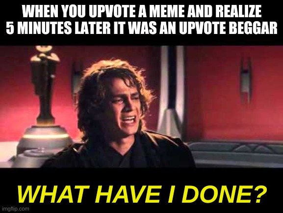 Anakin What have I done? | WHEN YOU UPVOTE A MEME AND REALIZE 5 MINUTES LATER IT WAS AN UPVOTE BEGGAR; WHAT HAVE I DONE? | image tagged in anakin what have i done | made w/ Imgflip meme maker