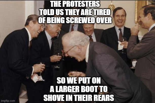 How the upper crust see you | THE PROTESTERS TOLD US THEY ARE TIRED OF BEING SCREWED OVER; SO WE PUT ON A LARGER BOOT TO SHOVE IN THEIR REARS | image tagged in memes,laughing men in suits | made w/ Imgflip meme maker