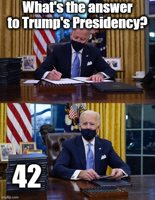 1 week, 42 Executive Orders: I see this as an absolute win | What's the answer to Trump's Presidency? 42 | image tagged in biden signs,joe biden signing,biden,42,executive orders,trump executive orders | made w/ Imgflip meme maker