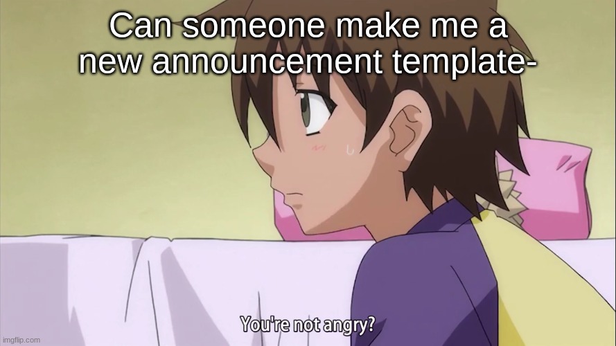 You're not angry? | Can someone make me a new announcement template- | image tagged in you're not angry | made w/ Imgflip meme maker