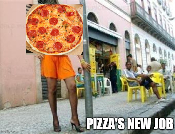 how will pizza get a job now? | PIZZA'S NEW JOB | image tagged in hooker,pizza,fun,funny,meme | made w/ Imgflip meme maker