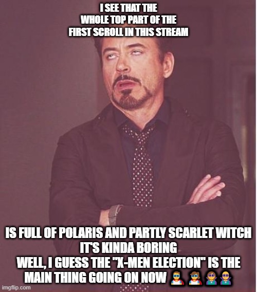 BORING STUFF GOING ON! (In my opinion, that's true; I never watched X-Men [Please don't hate me for that]) | I SEE THAT THE WHOLE TOP PART OF THE FIRST SCROLL IN THIS STREAM; IS FULL OF POLARIS AND PARTLY SCARLET WITCH
IT'S KINDA BORING
WELL, I GUESS THE "X-MEN ELECTION" IS THE MAIN THING GOING ON NOW 🦸‍♂️🦸‍♀️🦹‍♀️🦹‍♂️ | image tagged in memes,face you make robert downey jr | made w/ Imgflip meme maker