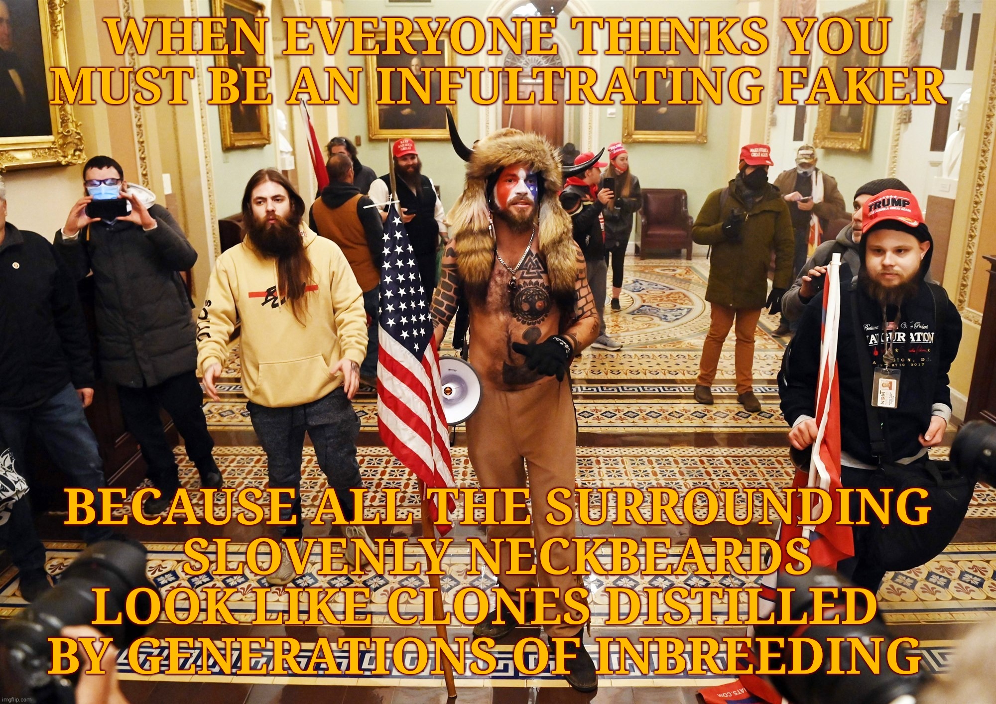 DC Capital Hill Riot | WHEN EVERYONE THINKS YOU MUST BE AN INFULTRATING FAKER BECAUSE ALL THE SURROUNDING SLOVENLY NECKBEARDS LOOK LIKE CLONES DISTILLED    BY GENE | made w/ Imgflip meme maker