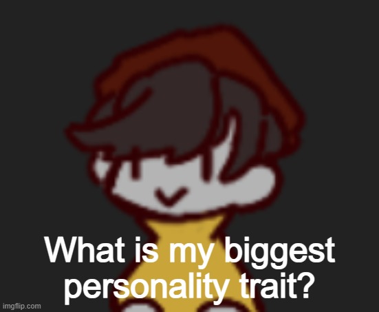 Oh god- Oh no- | What is my biggest personality trait? | image tagged in oh god- oh no- | made w/ Imgflip meme maker
