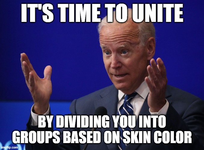 Divider in Chief | IT'S TIME TO UNITE; BY DIVIDING YOU INTO GROUPS BASED ON SKIN COLOR | image tagged in joe biden - hands up | made w/ Imgflip meme maker