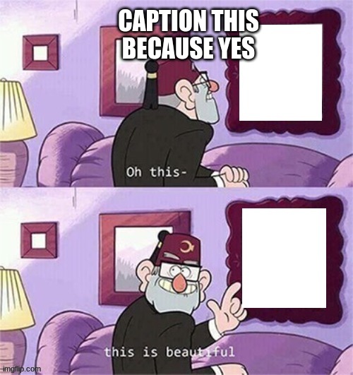 https://imgflip.com/meme/259308760/oh-this-this-beautiful-blank-template | CAPTION THIS BECAUSE YES | image tagged in oh this this beautiful blank template | made w/ Imgflip meme maker