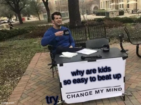 Change My Mind Meme | why are kids so easy to beat up try | image tagged in memes,change my mind | made w/ Imgflip meme maker
