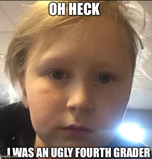 OH HECK; I WAS AN UGLY FOURTH GRADER | made w/ Imgflip meme maker