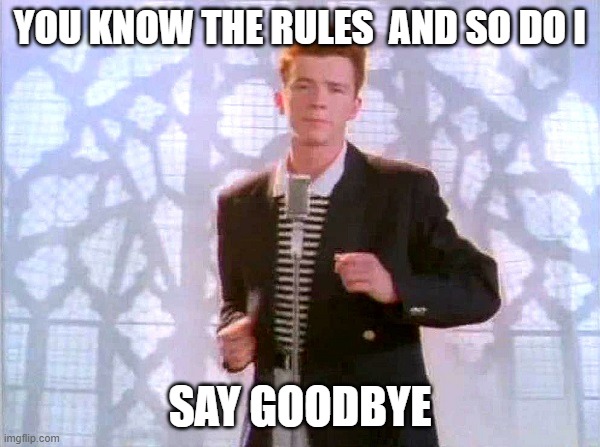 rickrolling | YOU KNOW THE RULES  AND SO DO I; SAY GOODBYE | image tagged in rickrolling | made w/ Imgflip meme maker