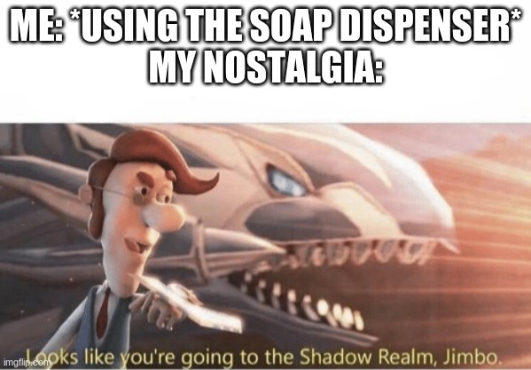 Looks like you going to the Shadow Realm Jimbo | ME: *USING THE SOAP DISPENSER*
MY NOSTALGIA: | image tagged in looks like you going to the shadow realm jimbo | made w/ Imgflip meme maker