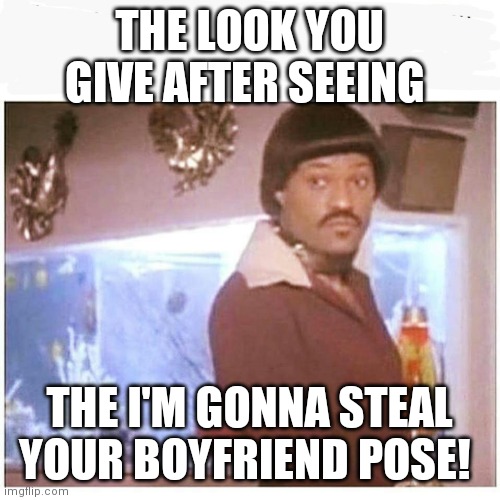 IKE Fishburne | THE LOOK YOU GIVE AFTER SEEING; THE I'M GONNA STEAL YOUR BOYFRIEND POSE! | image tagged in ike fishburne | made w/ Imgflip meme maker