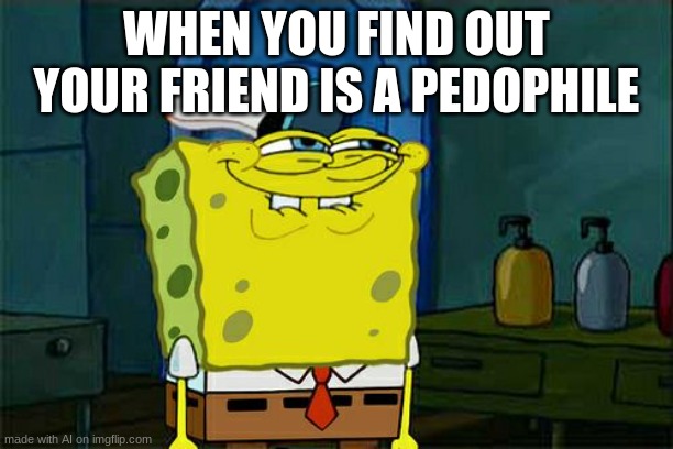 Don't You Squidward | WHEN YOU FIND OUT YOUR FRIEND IS A PEDOPHILE | image tagged in memes,don't you squidward | made w/ Imgflip meme maker