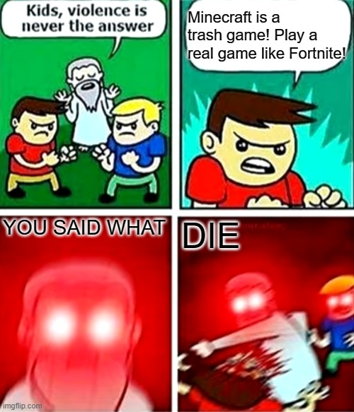 I still like Minecraft better | Minecraft is a trash game! Play a real game like Fortnite! YOU SAID WHAT; DIE | image tagged in kids violence is never the answer | made w/ Imgflip meme maker