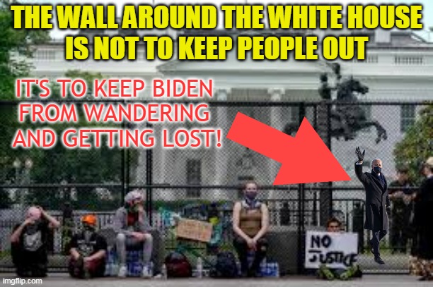 THE WALL AROUND THE WHITE HOUSE
IS NOT TO KEEP PEOPLE OUT; IT'S TO KEEP BIDEN 
FROM WANDERING 
AND GETTING LOST! | made w/ Imgflip meme maker