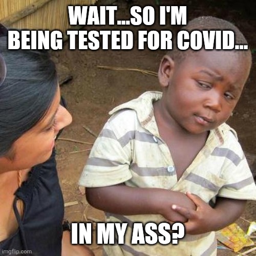 Third World Skeptical Kid | WAIT...SO I'M BEING TESTED FOR COVID... IN MY ASS? | image tagged in memes,third world skeptical kid | made w/ Imgflip meme maker