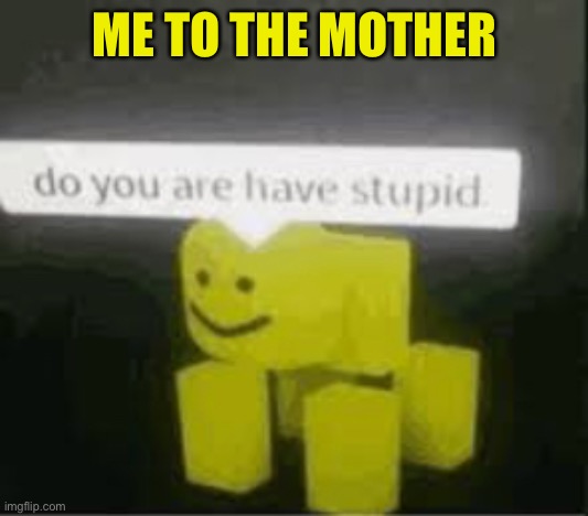do you are have stupid | ME TO THE MOTHER | image tagged in do you are have stupid | made w/ Imgflip meme maker
