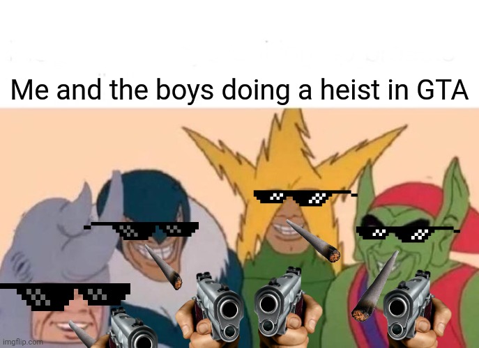 Me and the boys doing a heist in GTA | Me and the boys doing a heist in GTA | image tagged in memes,me and the boys | made w/ Imgflip meme maker