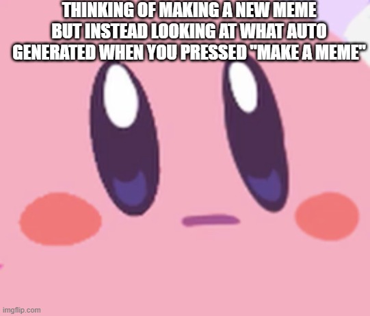 it loaded some wired stuff just now | THINKING OF MAKING A NEW MEME BUT INSTEAD LOOKING AT WHAT AUTO GENERATED WHEN YOU PRESSED "MAKE A MEME" | image tagged in blank kirby face,memes | made w/ Imgflip meme maker
