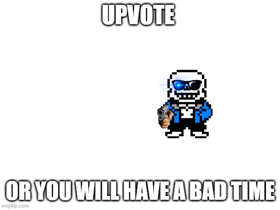 Blank White Template | UPVOTE; OR YOU WILL HAVE A BAD TIME | image tagged in blank white template | made w/ Imgflip meme maker