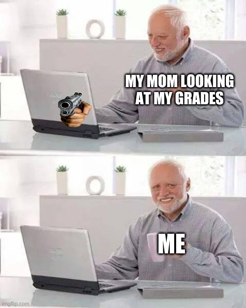 OH NO | MY MOM LOOKING AT MY GRADES; ME | image tagged in memes,hide the pain harold | made w/ Imgflip meme maker