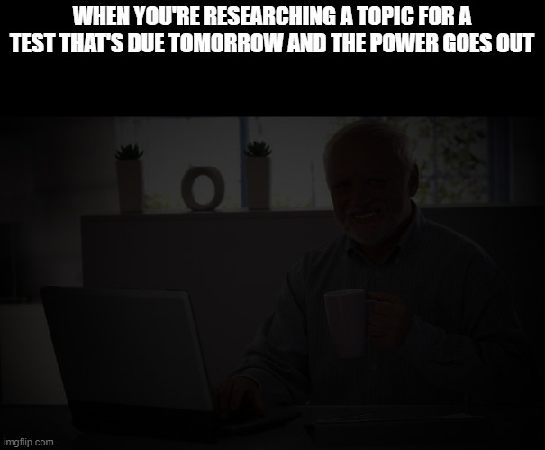 I feel sorry for anyone who's had this happen to them | WHEN YOU'RE RESEARCHING A TOPIC FOR A TEST THAT'S DUE TOMORROW AND THE POWER GOES OUT | image tagged in darkness,oof | made w/ Imgflip meme maker
