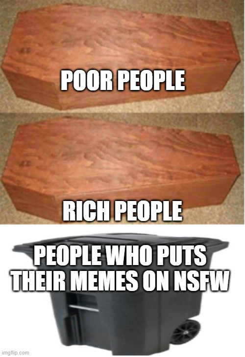 Rich people poor people (trash can edition) | POOR PEOPLE; RICH PEOPLE; PEOPLE WHO PUTS THEIR MEMES ON NSFW | image tagged in rich people poor people trash can edition | made w/ Imgflip meme maker
