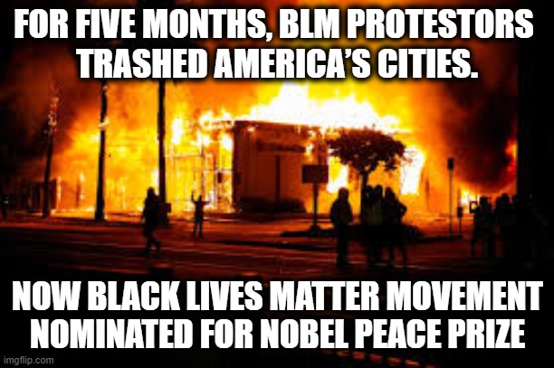 Shades of Obama! Only in America... | FOR FIVE MONTHS, BLM PROTESTORS 
TRASHED AMERICA’S CITIES. NOW BLACK LIVES MATTER MOVEMENT NOMINATED FOR NOBEL PEACE PRIZE | image tagged in blm,nobel prize,riots,terrorism | made w/ Imgflip meme maker