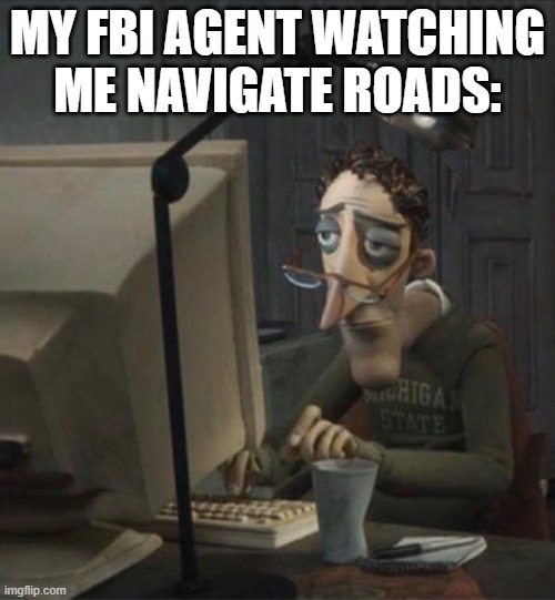 Oof | MY FBI AGENT WATCHING ME NAVIGATE ROADS: | image tagged in tired dad at computer | made w/ Imgflip meme maker