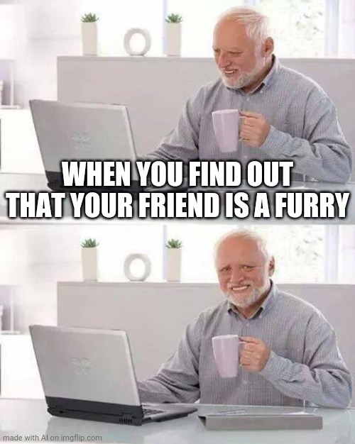 The worst | WHEN YOU FIND OUT THAT YOUR FRIEND IS A FURRY | image tagged in memes,hide the pain harold | made w/ Imgflip meme maker