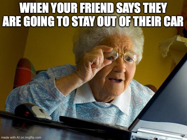 Grandma Finds The Internet | WHEN YOUR FRIEND SAYS THEY ARE GOING TO STAY OUT OF THEIR CAR | image tagged in memes,grandma finds the internet | made w/ Imgflip meme maker