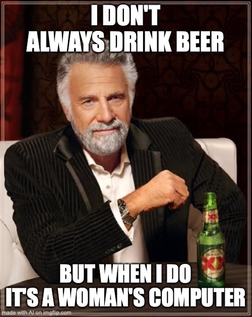 The Most Interesting Man In The World Meme | I DON'T ALWAYS DRINK BEER; BUT WHEN I DO IT'S A WOMAN'S COMPUTER | image tagged in memes,the most interesting man in the world | made w/ Imgflip meme maker