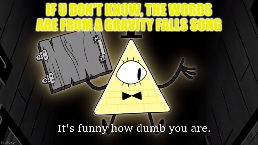 It's Funny How Dumb You Are Bill Cipher | IF U DON'T KNOW, THE WORDS ARE FROM A GRAVITY FALLS SONG | image tagged in it's funny how dumb you are bill cipher | made w/ Imgflip meme maker