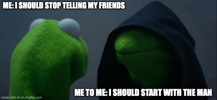 Evil Kermit | ME: I SHOULD STOP TELLING MY FRIENDS; ME TO ME: I SHOULD START WITH THE MAN | image tagged in memes,evil kermit | made w/ Imgflip meme maker
