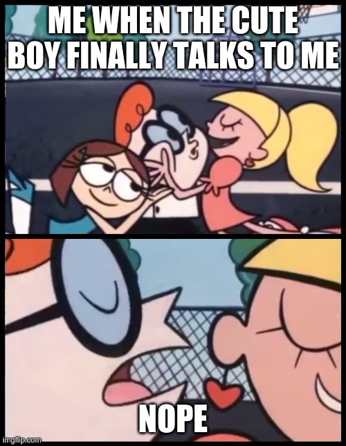 Say it Again, Dexter | ME WHEN THE CUTE BOY FINALLY TALKS TO ME; NOPE | image tagged in memes,say it again dexter | made w/ Imgflip meme maker