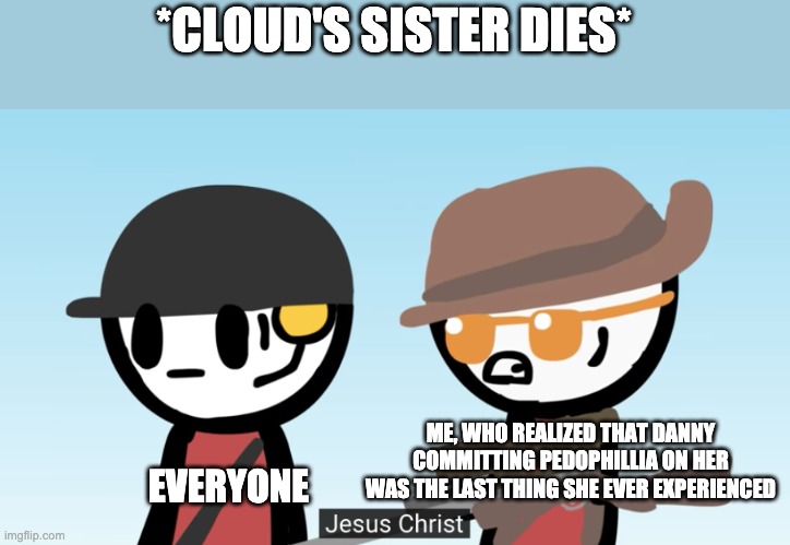 I wake up to this, ah fuck. | *CLOUD'S SISTER DIES*; ME, WHO REALIZED THAT DANNY COMMITTING PEDOPHILLIA ON HER WAS THE LAST THING SHE EVER EXPERIENCED; EVERYONE | image tagged in sniper jesus christ | made w/ Imgflip meme maker