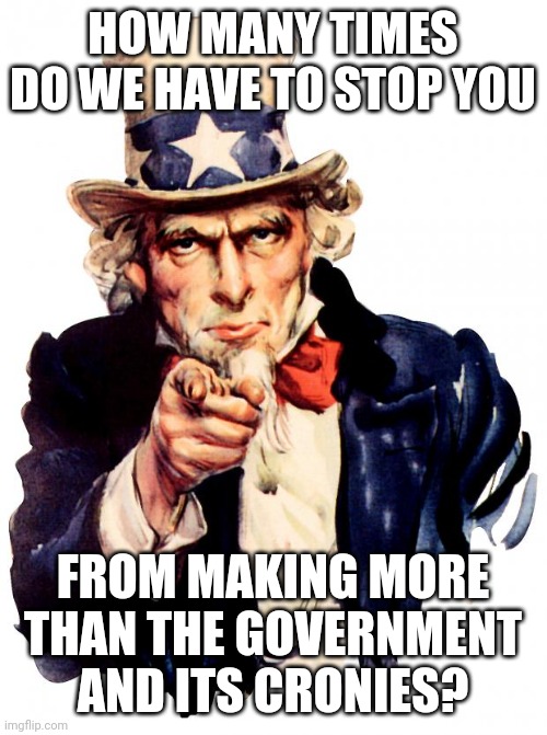Uncle Sam Meme | HOW MANY TIMES DO WE HAVE TO STOP YOU FROM MAKING MORE THAN THE GOVERNMENT AND ITS CRONIES? | image tagged in memes,uncle sam | made w/ Imgflip meme maker