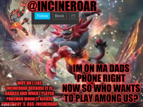incineroar new announcement | IM ON MA DADS PHONE RIGHT NOW SO WHO WANTS TO PLAY AMONG US? | image tagged in incineroar new announcement | made w/ Imgflip meme maker