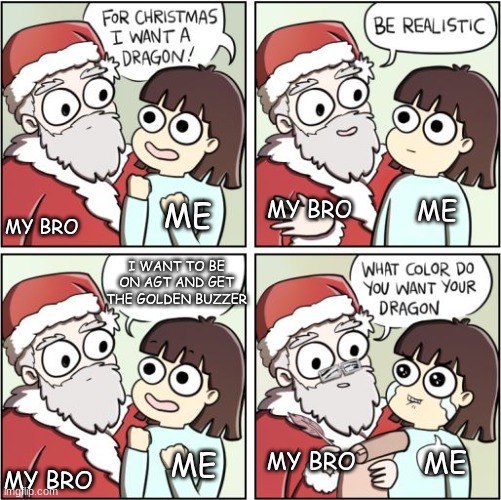 ahahaha TvT | ME; MY BRO; ME; MY BRO; I WANT TO BE ON AGT AND GET THE GOLDEN BUZZER; MY BRO; ME; ME; MY BRO | image tagged in for christmas i want a dragon,pain | made w/ Imgflip meme maker