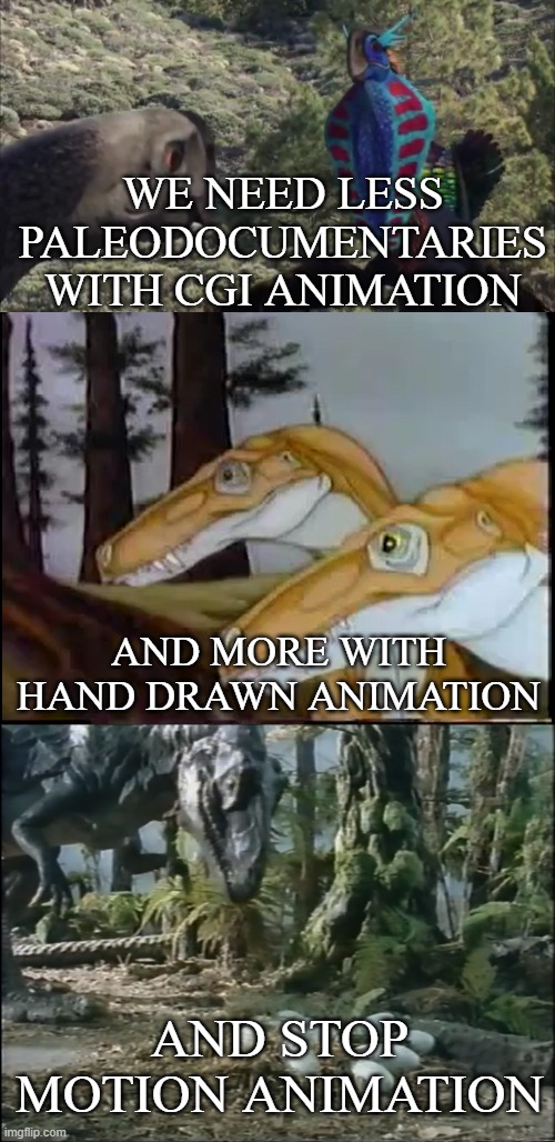 Paleodocumentary animation | WE NEED LESS PALEODOCUMENTARIES WITH CGI ANIMATION; AND MORE WITH HAND DRAWN ANIMATION; AND STOP MOTION ANIMATION | image tagged in dinosaurs,animation,the learning channel | made w/ Imgflip meme maker