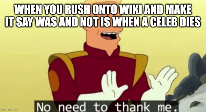 WHEEZE | WHEN YOU RUSH ONTO WIKI AND MAKE IT SAY WAS AND NOT IS WHEN A CELEB DIES | image tagged in no need to thank me | made w/ Imgflip meme maker