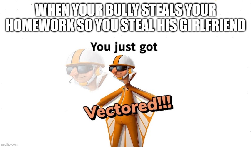 Get Vectored Boi!! | WHEN YOUR BULLY STEALS YOUR HOMEWORK SO YOU STEAL HIS GIRLFRIEND | image tagged in you just got vectored,savage | made w/ Imgflip meme maker