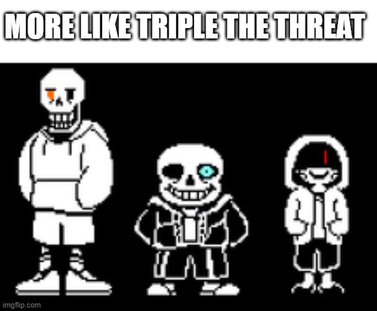 Bad time trio | MORE LIKE TRIPLE THE THREAT | image tagged in bad time trio | made w/ Imgflip meme maker