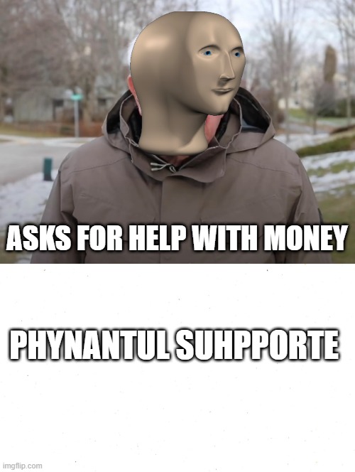 he's asking ppl | ASKS FOR HELP WITH MONEY; PHYNANTUL SUHPPORTE | image tagged in bernie sanders once again asking | made w/ Imgflip meme maker
