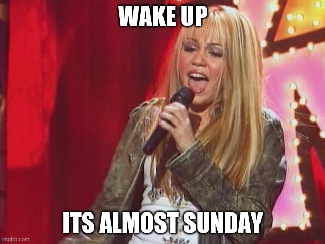  WAKE UP; ITS ALMOST SUNDAY | image tagged in hannah montana | made w/ Imgflip meme maker