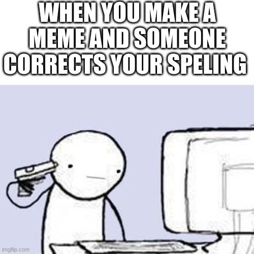 can you see it | WHEN YOU MAKE A MEME AND SOMEONE CORRECTS YOUR SPELING | image tagged in computer suicide | made w/ Imgflip meme maker